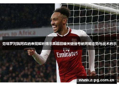 劳塔罗对阵阿森纳表现解析揭示英超回暖关键信号新周期走势与战术启示
