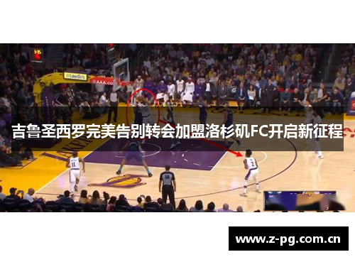 吉鲁圣西罗完美告别转会加盟洛杉矶FC开启新征程