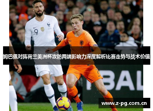 姆巴佩对阵荷兰美洲杯攻防两端影响力深度解析比赛走势与战术价值