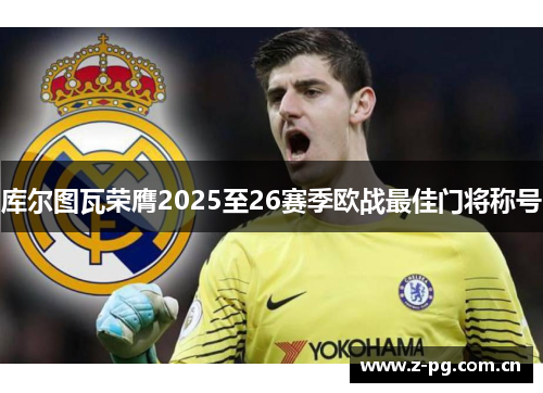 库尔图瓦荣膺2025至26赛季欧战最佳门将称号 库尔图瓦荣膺2025至26赛季欧战最佳门将称号