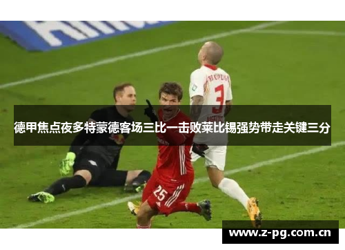 德甲焦点夜多特蒙德客场三比一击败莱比锡强势带走关键三分 德甲焦点夜多特蒙德客场三比一击败莱比锡强势带走关键三分