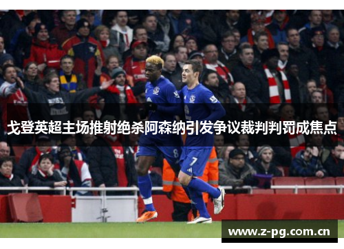 戈登英超主场推射绝杀阿森纳引发争议裁判判罚成焦点