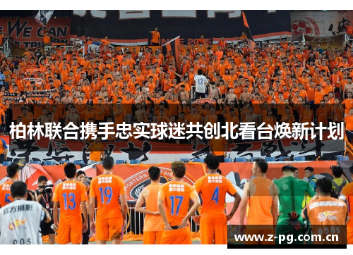 柏林联合携手忠实球迷共创北看台焕新计划