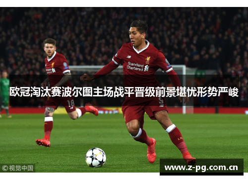 欧冠淘汰赛波尔图主场战平晋级前景堪忧形势严峻 欧冠淘汰赛波尔图主场战平晋级前景堪忧形势严峻