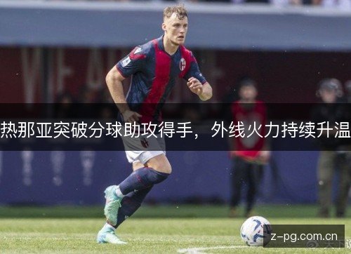 热那亚突破分球助攻得手,外线火力持续升温 热那亚突破分球助攻得手,外线火力持续升温