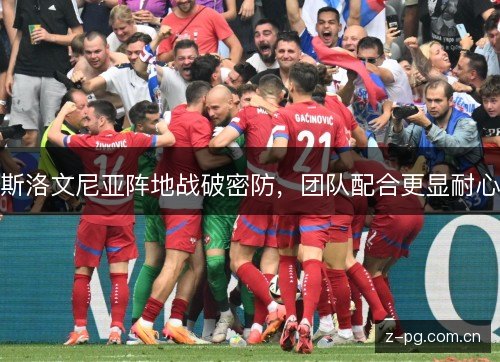 斯洛文尼亚阵地战破密防,团队配合更显耐心 斯洛文尼亚阵地战破密防,团队配合更显耐心