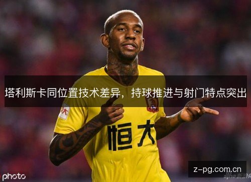 塔利斯卡同位置技术差异,持球推进与射门特点突出 塔利斯卡同位置技术差异,持球推进与射门特点突出