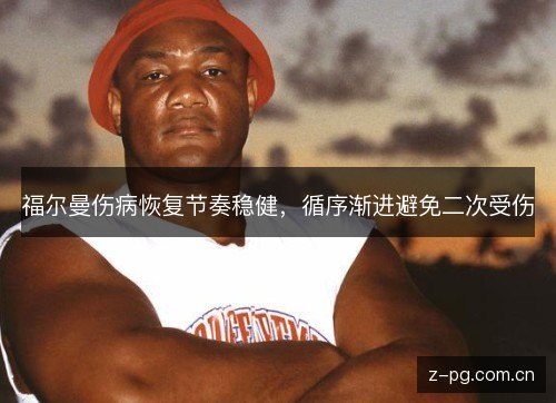 福尔曼伤病恢复节奏稳健,循序渐进避免二次受伤 福尔曼伤病恢复节奏稳健,循序渐进避免二次受伤